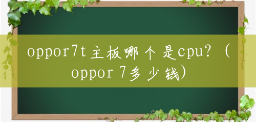 oppor7t主板哪个是cpu?(oppor 7多少钱) oppor7t主板哪个是cpu?(oppor 7多少钱)