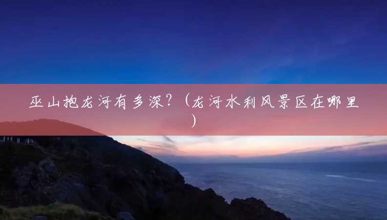巫山抱龙河有多深?(龙河水利风景区在哪里) 巫山抱龙河有多深?(龙河水利风景区在哪里)