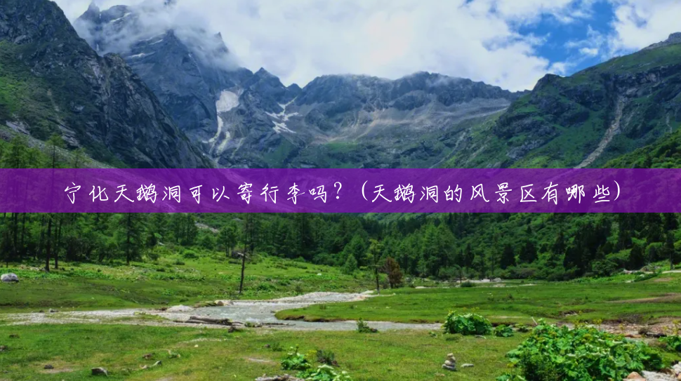 宁化天鹅洞可以寄行李吗?(天鹅洞的风景区有哪些) 宁化天鹅洞可以寄行李吗?(天鹅洞的风景区有哪些)