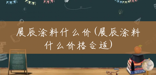 展辰涂料什么价(展辰涂料什么价格合适) 展辰涂料什么价(展辰涂料什么价格合适)