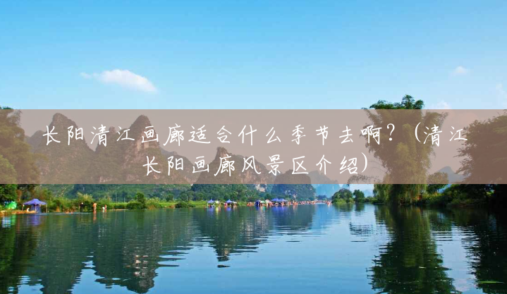 长阳清江画廊适合什么季节去啊?(清江长阳画廊风景区介绍) 长阳清江画廊适合什么季节去啊?(清江长阳画廊风景区介绍)