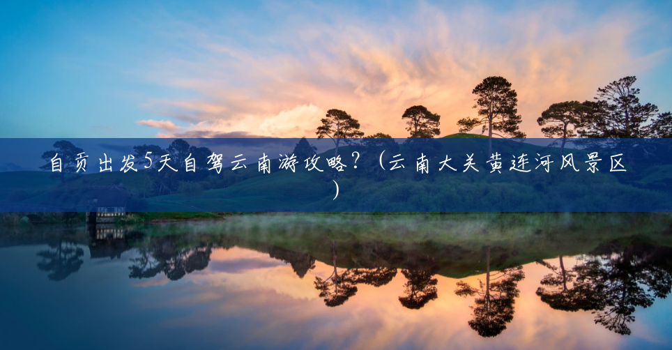 自贡出发5天自驾云南游攻略？(云南大关黄连河风景区)