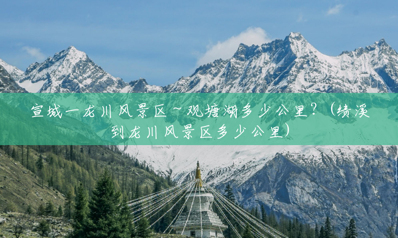 宣城一龙川风景区～观塘湖多少公里？(绩溪到龙川风景区多少公里)