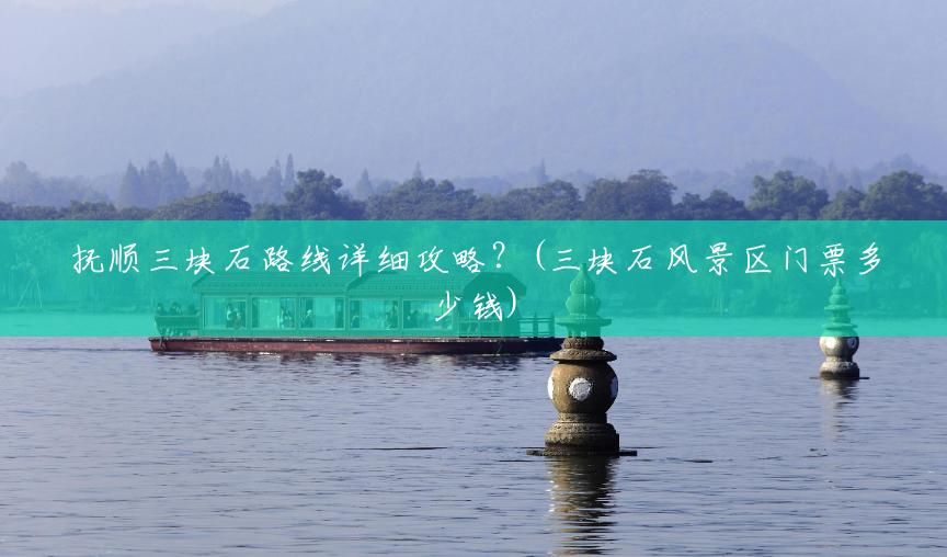 抚顺三块石路线详细攻略？(三块石风景区门票多少钱)