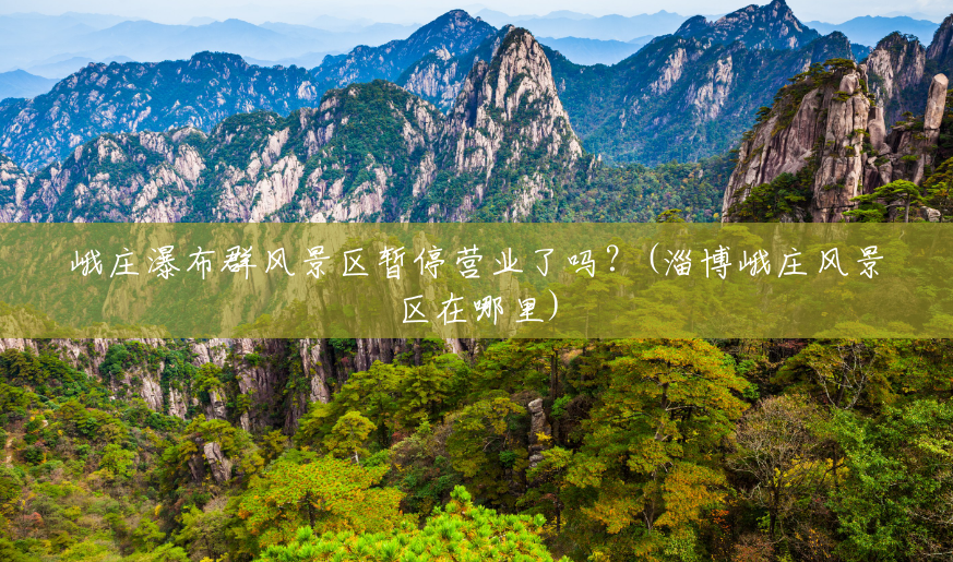 峨庄瀑布群风景区暂停营业了吗？(淄博峨庄风景区在哪里)