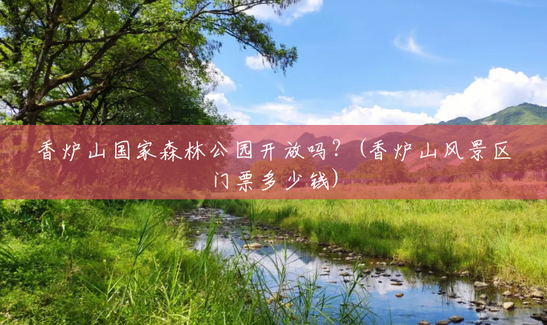 香炉山国家森林公园开放吗?(香炉山风景区门票多少钱) 香炉山国家森林公园开放吗?(香炉山风景区门票多少钱)