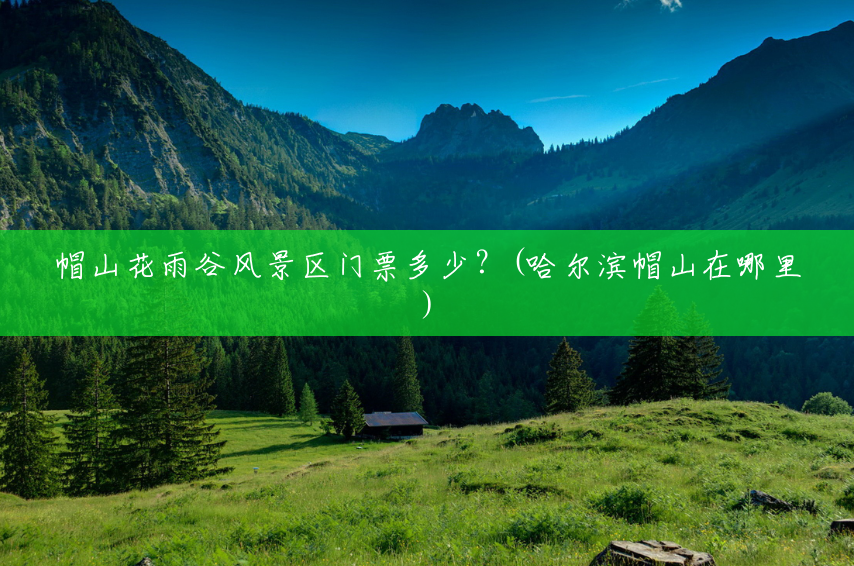 帽山花雨谷风景区门票多少？(哈尔滨帽山在哪里)