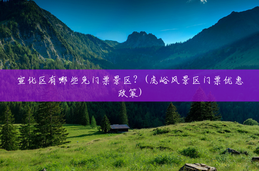 宣化区有哪些免门票景区?(虎峪风景区门票优惠政策) 宣化区有哪些免门票景区?(虎峪风景区门票优惠政策)
