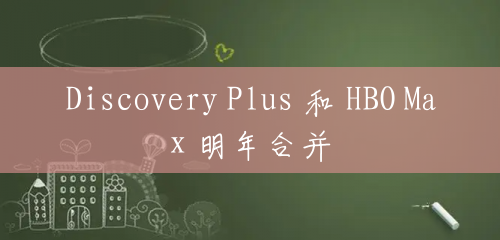 Discovery Plus 和 HBO Max 明年合并