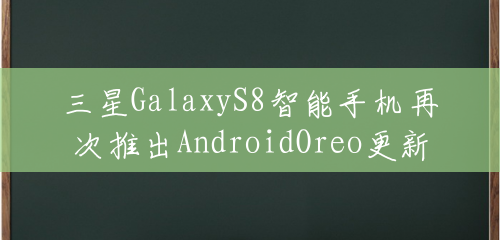 三星GalaxyS8智能手机再次推出AndroidOreo更新 三星GalaxyS8智能手机再次推出AndroidOreo更新