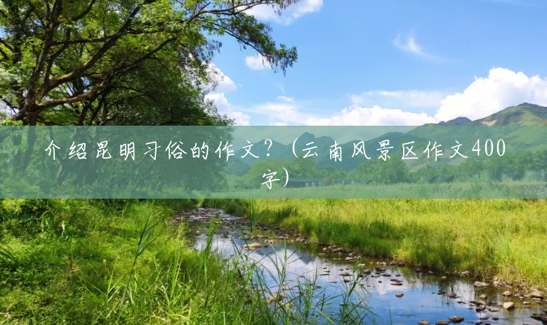 介绍昆明习俗的作文?(云南风景区作文400字) 介绍昆明习俗的作文?(云南风景区作文400字)