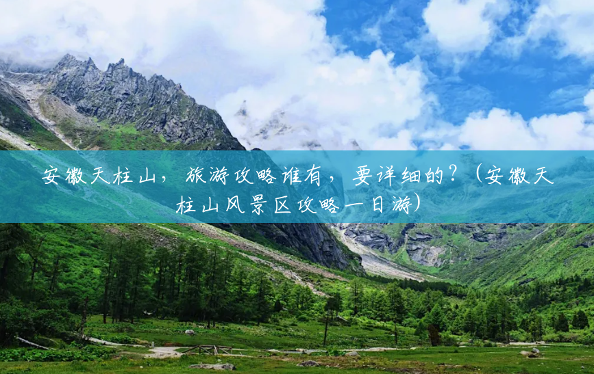 安徽天柱山,旅游攻略谁有,要详细的?(安徽天柱山风景区攻略一日游) 安徽天柱山,旅游攻略谁有,要详细的?(安徽天柱山风景区攻略一日游)