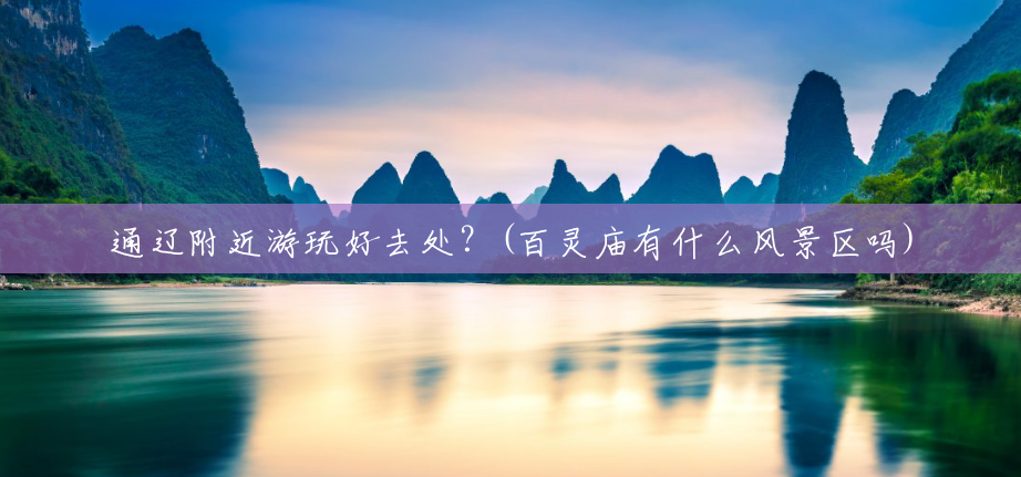 通辽附近游玩好去处?(百灵庙有什么风景区吗) 通辽附近游玩好去处?(百灵庙有什么风景区吗)