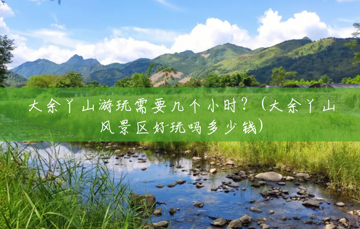 大余丫山游玩需要几个小时?(大余丫山风景区好玩吗多少钱) 大余丫山游玩需要几个小时?(大余丫山风景区好玩吗多少钱)