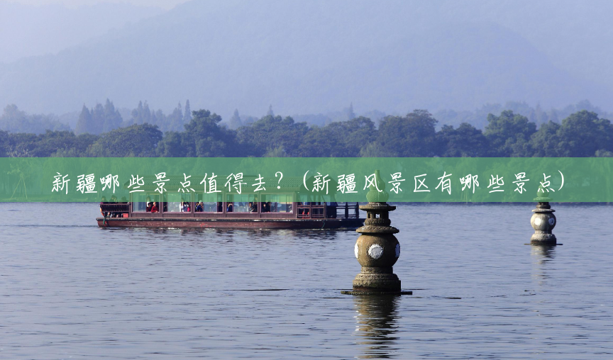 新疆哪些景点值得去？(新疆风景区有哪些景点)