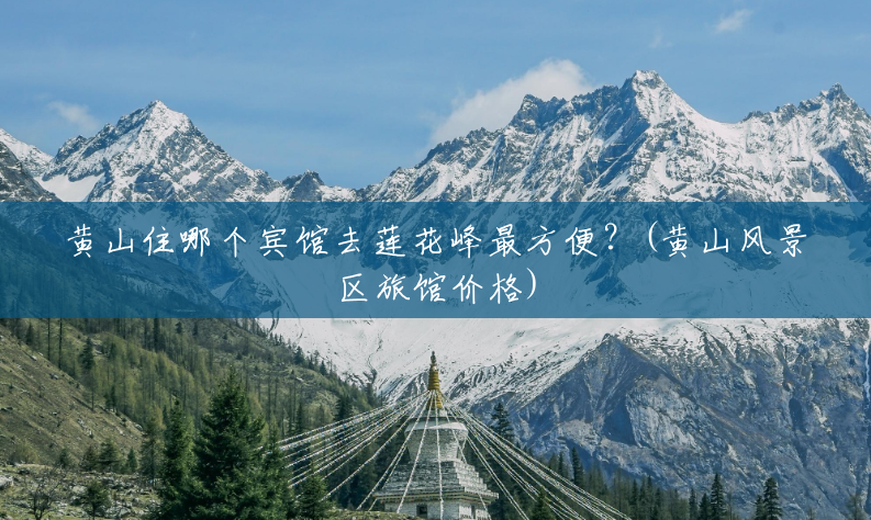 黄山住哪个宾馆去莲花峰最方便?(黄山风景区旅馆价格) 黄山住哪个宾馆去莲花峰最方便?(黄山风景区旅馆价格)