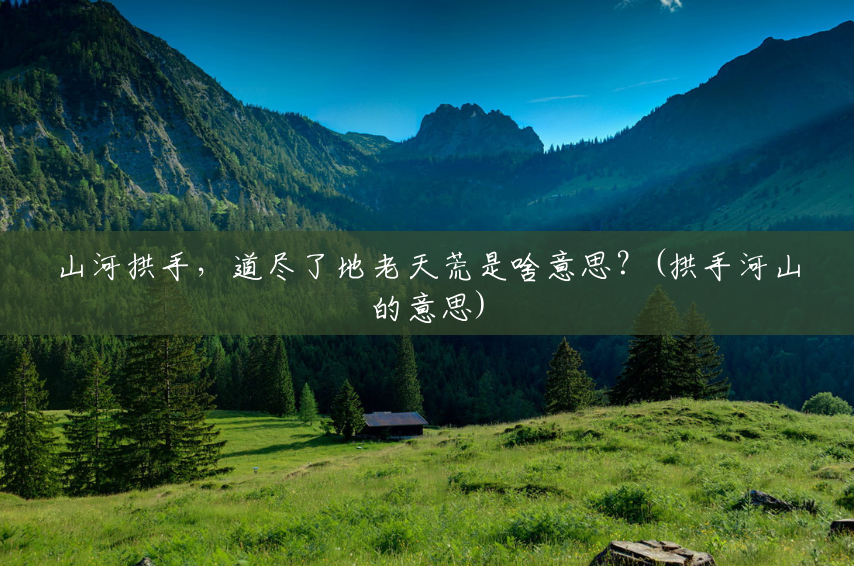 山河拱手，道尽了地老天荒是啥意思？(拱手河山的意思)