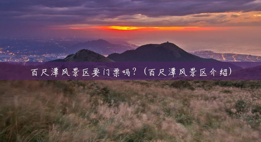 百尺潭风景区要门票吗?(百尺潭风景区介绍) 百尺潭风景区要门票吗?(百尺潭风景区介绍)