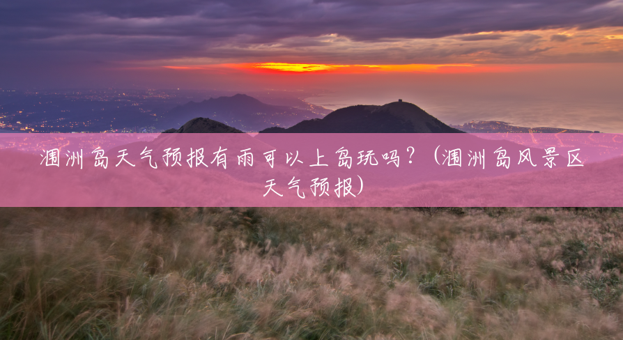 涠洲岛天气预报有雨可以上岛玩吗?(涠洲岛风景区天气预报) 涠洲岛天气预报有雨可以上岛玩吗?(涠洲岛风景区天气预报)