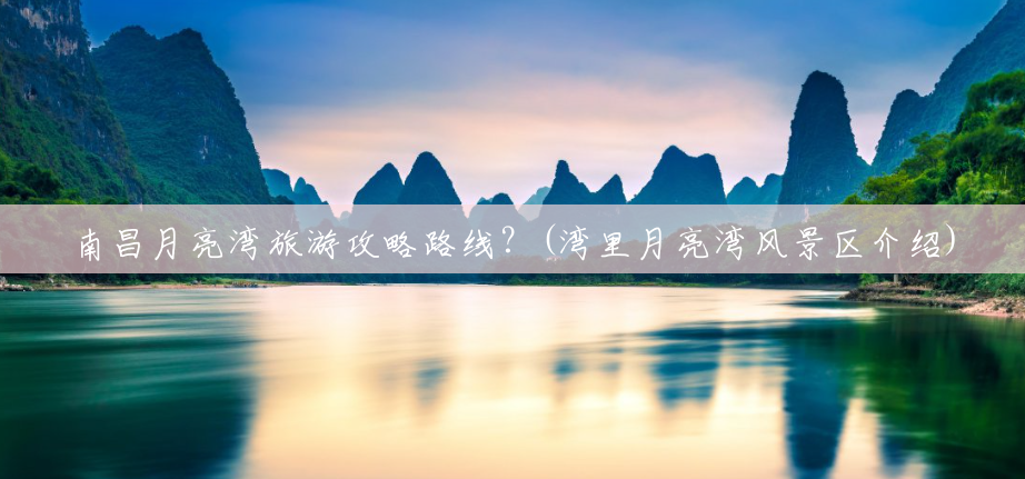 南昌月亮湾旅游攻略路线?(湾里月亮湾风景区介绍) 南昌月亮湾旅游攻略路线?(湾里月亮湾风景区介绍)
