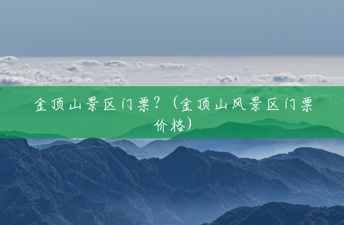 金顶山景区门票?(金顶山风景区门票价格) 金顶山景区门票?(金顶山风景区门票价格)