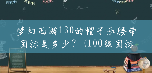梦幻西游130的帽子和腰带国标是多少？(100级国标腰带多少钱一条)