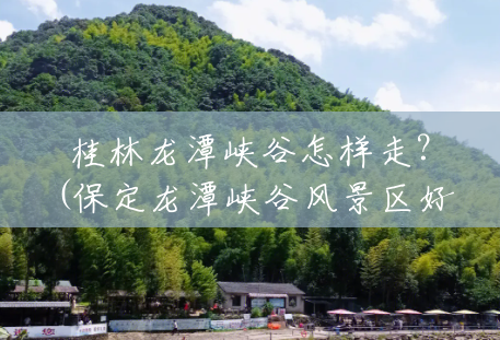 桂林龙潭峡谷怎样走?(保定龙潭峡谷风景区好玩吗多少钱) 桂林龙潭峡谷怎样走?(保定龙潭峡谷风景区好玩吗多少钱)
