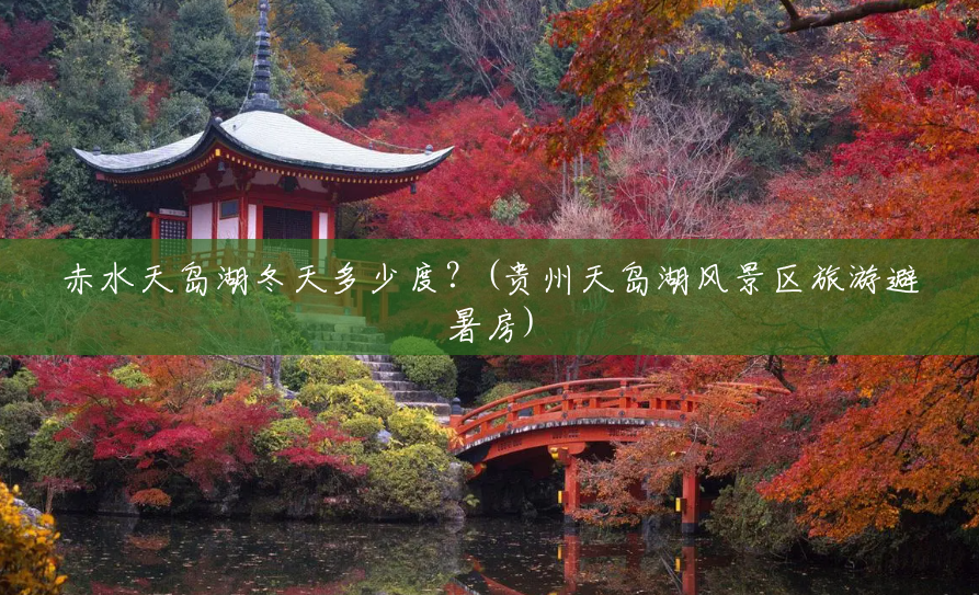 赤水天岛湖冬天多少度?(贵州天岛湖风景区旅游避暑房) 赤水天岛湖冬天多少度?(贵州天岛湖风景区旅游避暑房)