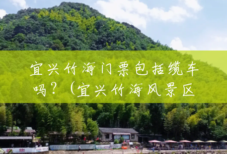 宜兴竹海门票包括缆车吗?(宜兴竹海风景区电话号码) 宜兴竹海门票包括缆车吗?(宜兴竹海风景区电话号码)