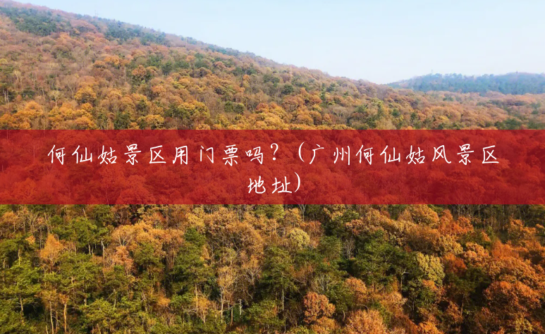 何仙姑景区用门票吗?(广州何仙姑风景区地址) 何仙姑景区用门票吗?(广州何仙姑风景区地址)
