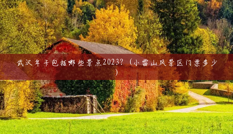 武汉年卡包括哪些景点2023？(小雷山风景区门票多少)