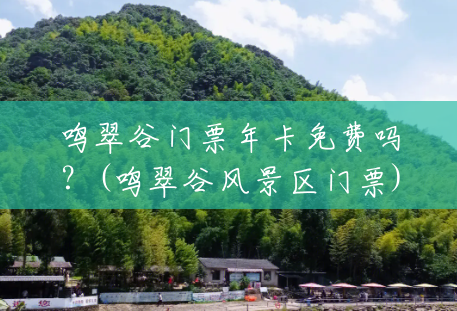 鸣翠谷门票年卡免费吗?(鸣翠谷风景区门票) 鸣翠谷门票年卡免费吗?(鸣翠谷风景区门票)