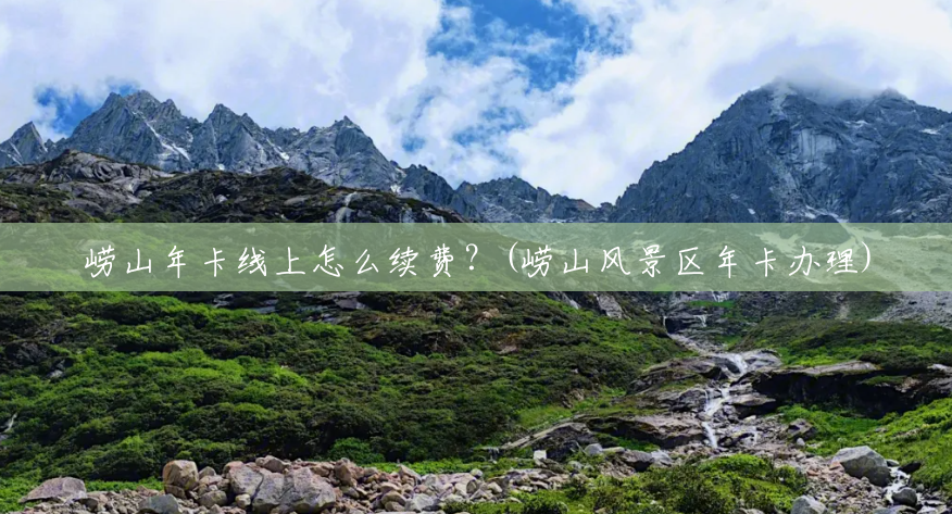 崂山年卡线上怎么续费?(崂山风景区年卡办理) 崂山年卡线上怎么续费?(崂山风景区年卡办理)