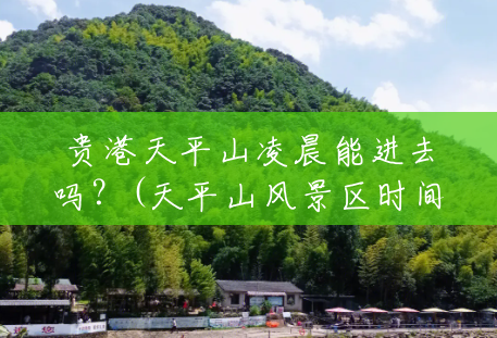 贵港天平山凌晨能进去吗？(天平山风景区时间几点关门)