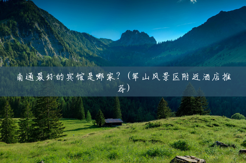 南通最好的宾馆是哪家？(军山风景区附近酒店推荐)