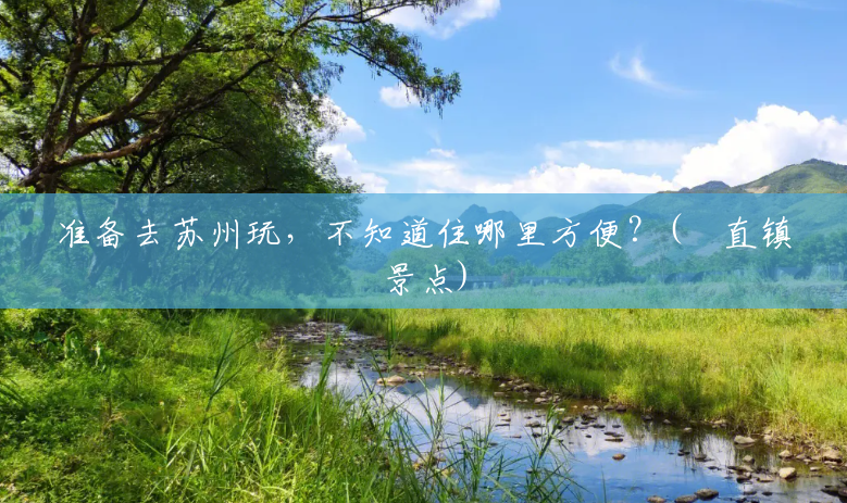 准备去苏州玩,不知道住哪里方便?(甪直镇景点) 准备去苏州玩,不知道住哪里方便?(甪直镇景点)