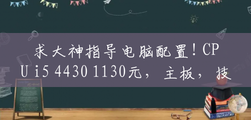 求大神指导电脑配置! CPU i5 4430 1130元,主板,技嘉b85 460元,显卡,蓝宝?(配一台e3要花多少钱呢) 求大神指导电脑配置! CPU i5 4430 1130元,主板,技嘉b85 460元,显卡,蓝宝?(配一台e3要花多少钱呢)