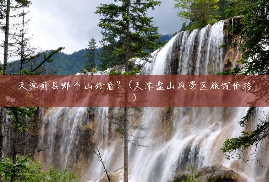 天津蓟县哪个山好看？(天津盘山风景区旅馆价格)