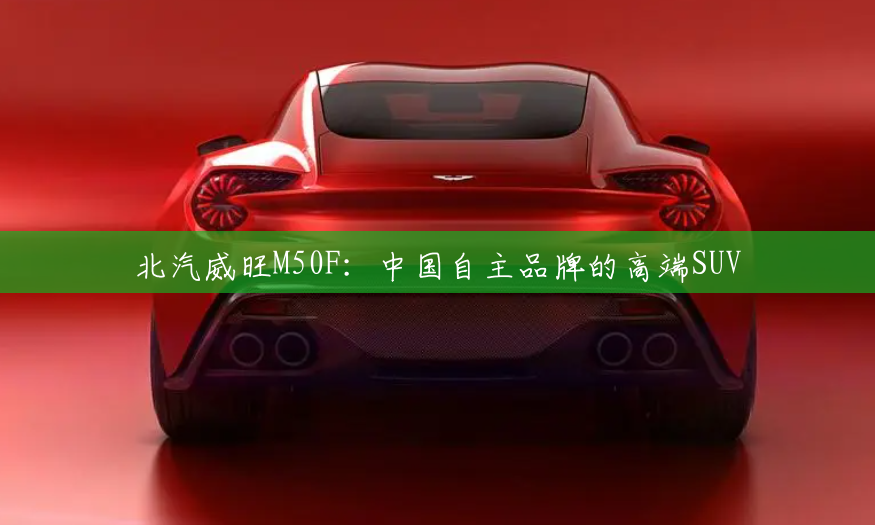 北汽威旺M50F：中国自主品牌的高端SUV