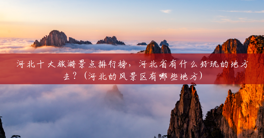 河北十大旅游景点排行榜,河北省有什么好玩的地方去?(河北的风景区有哪些地方) 河北十大旅游景点排行榜,河北省有什么好玩的地方去?(河北的风景区有哪些地方)