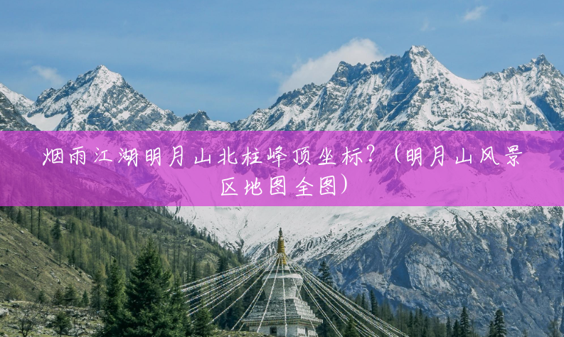 烟雨江湖明月山北柱峰顶坐标?(明月山风景区地图全图) 烟雨江湖明月山北柱峰顶坐标?(明月山风景区地图全图)