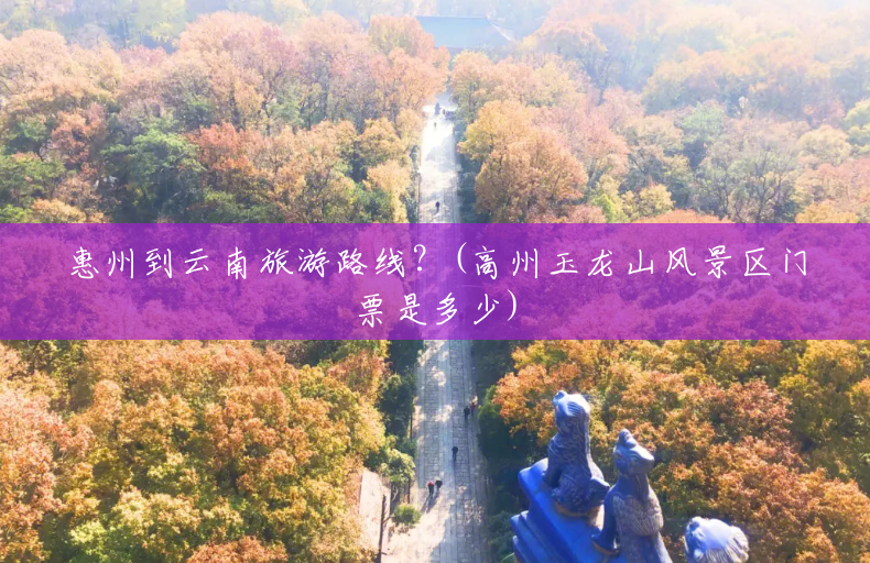 惠州到云南旅游路线?(高州玉龙山风景区门票是多少) 惠州到云南旅游路线?(高州玉龙山风景区门票是多少)