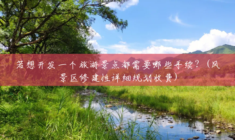 若想开发一个旅游景点都需要哪些手续?(风景区修建性详细规划收费) 若想开发一个旅游景点都需要哪些手续?(风景区修建性详细规划收费)