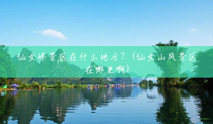 仙女峰景区在什么地方?(仙女山风景区在哪里啊) 仙女峰景区在什么地方?(仙女山风景区在哪里啊)