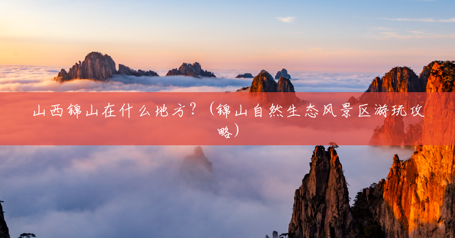 山西锦山在什么地方？(锦山自然生态风景区游玩攻略)