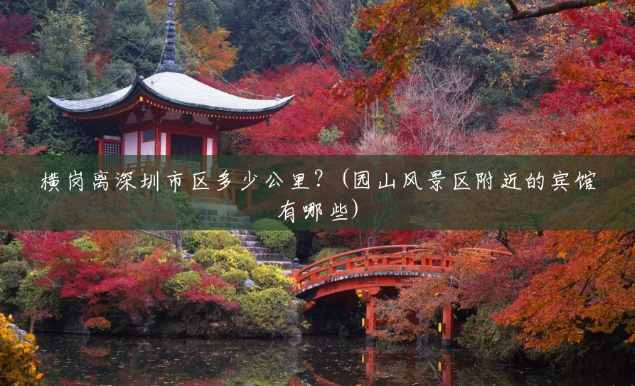 横岗离深圳市区多少公里?(园山风景区附近的宾馆有哪些) 横岗离深圳市区多少公里?(园山风景区附近的宾馆有哪些)