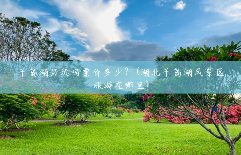 千岛湖好玩吗票价多少?(湖北千岛湖风景区旅游在哪里) 千岛湖好玩吗票价多少?(湖北千岛湖风景区旅游在哪里)