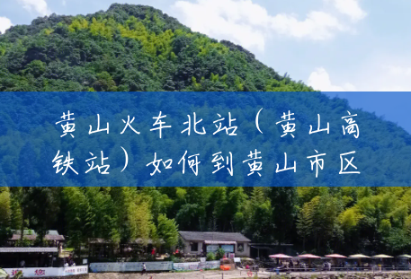 黄山火车北站(黄山高铁站)如何到黄山市区及屯溪老街?(黄山风景区离屯溪老街有多远) 黄山火车北站(黄山高铁站)如何到黄山市区及屯溪老街?(黄山风景区离屯溪老街有多远)
