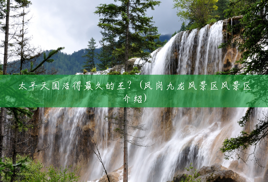 太平天国活得最久的王?(凤岗九龙风景区风景区介绍) 太平天国活得最久的王?(凤岗九龙风景区风景区介绍)