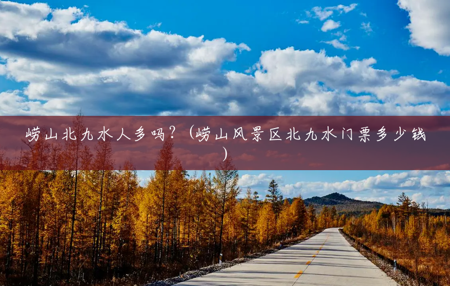 崂山北九水人多吗?(崂山风景区北九水门票多少钱) 崂山北九水人多吗?(崂山风景区北九水门票多少钱)